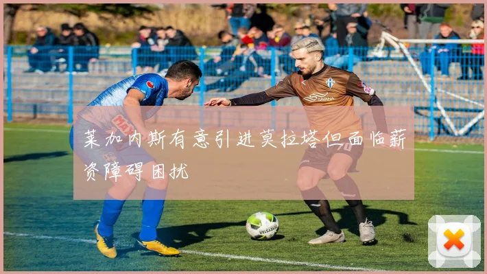 莱加内斯有意引进莫拉塔但面临薪资障碍困扰