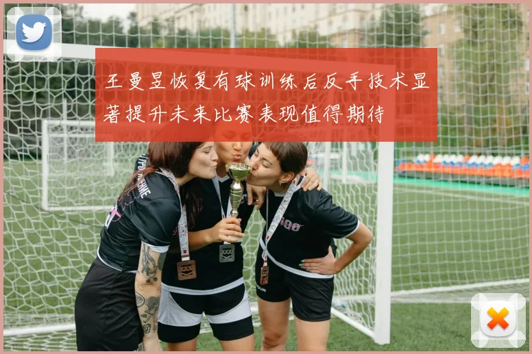 王曼昱恢复有球训练后反手技术显著提升未来比赛表现值得期待
