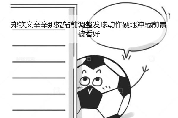 郑钦文辛辛那提站前调整发球动作硬地冲冠前景被看好