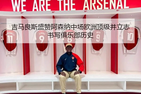 吉马良斯盛赞阿森纳中场欧洲顶级并立志书写俱乐部历史
