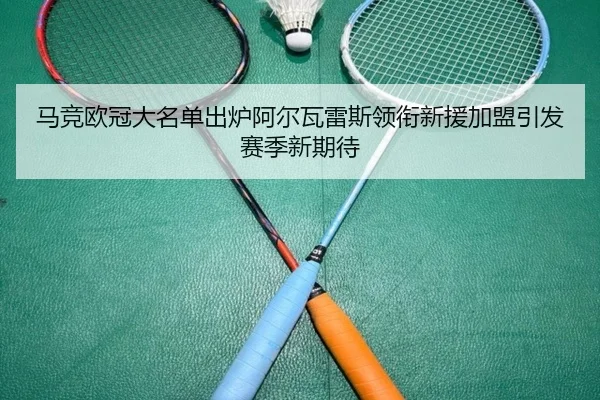 马竞欧冠大名单出炉阿尔瓦雷斯领衔新援加盟引发赛季新期待