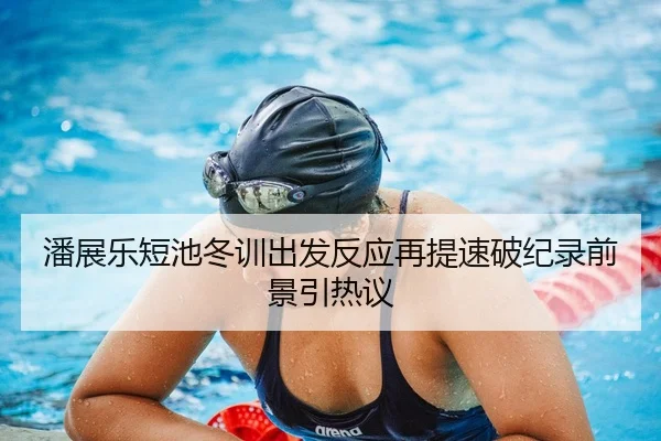 潘展乐短池冬训出发反应再提速破纪录前景引热议