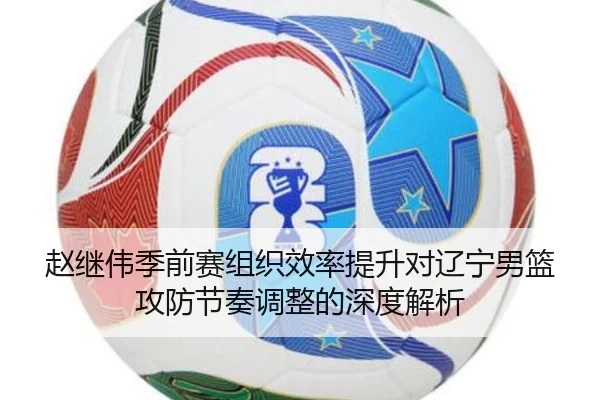 赵继伟季前赛组织效率提升对辽宁男篮攻防节奏调整的深度解析